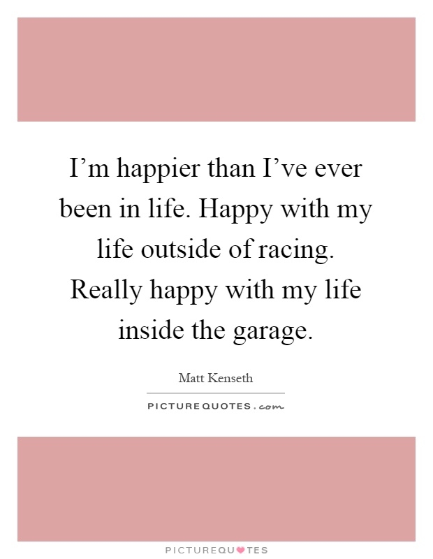I'm happier than I've ever been in life. Happy with my life outside of racing. Really happy with my life inside the garage Picture Quote #1