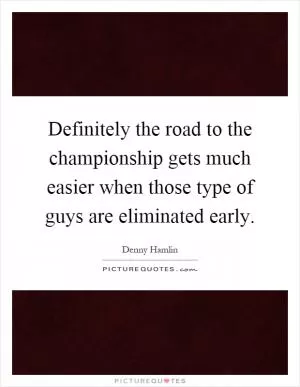 Definitely the road to the championship gets much easier when those type of guys are eliminated early Picture Quote #1
