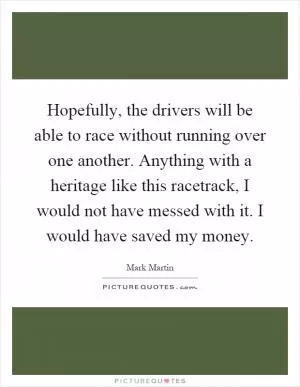 Hopefully, the drivers will be able to race without running over one another. Anything with a heritage like this racetrack, I would not have messed with it. I would have saved my money Picture Quote #1