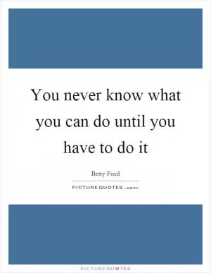 You never know what you can do until you have to do it Picture Quote #1