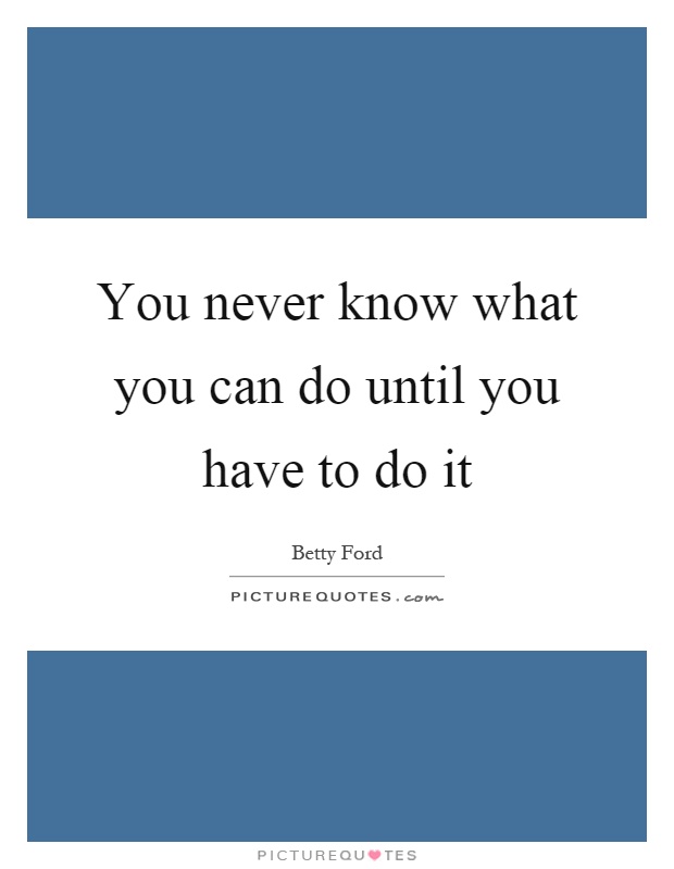 You never know what you can do until you have to do it Picture Quote #1