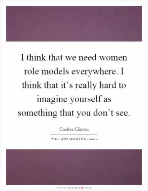 I think that we need women role models everywhere. I think that it’s really hard to imagine yourself as something that you don’t see Picture Quote #1