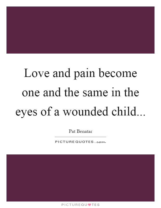 Love and pain become one and the same in the eyes of a wounded child Picture Quote #1