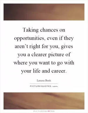 Taking chances on opportunities, even if they aren’t right for you, gives you a clearer picture of where you want to go with your life and career Picture Quote #1