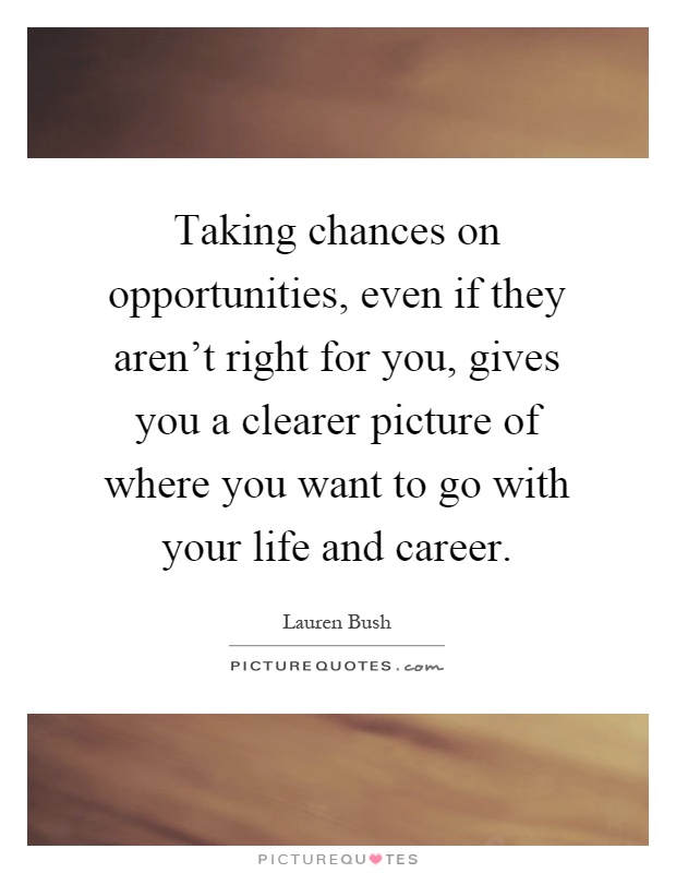 Taking chances on opportunities, even if they aren't right for you, gives you a clearer picture of where you want to go with your life and career Picture Quote #1