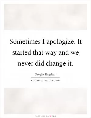 Sometimes I apologize. It started that way and we never did change it Picture Quote #1