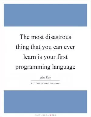 The most disastrous thing that you can ever learn is your first programming language Picture Quote #1