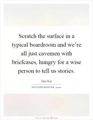 Scratch the surface in a typical boardroom and we’re all just cavemen with briefcases, hungry for a wise person to tell us stories Picture Quote #1