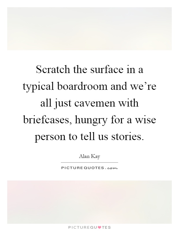 Scratch the surface in a typical boardroom and we're all just cavemen with briefcases, hungry for a wise person to tell us stories Picture Quote #1