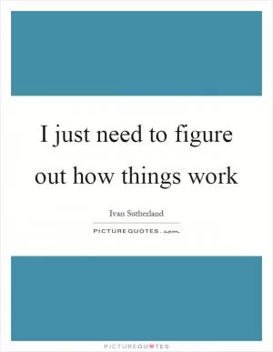 I just need to figure out how things work Picture Quote #1