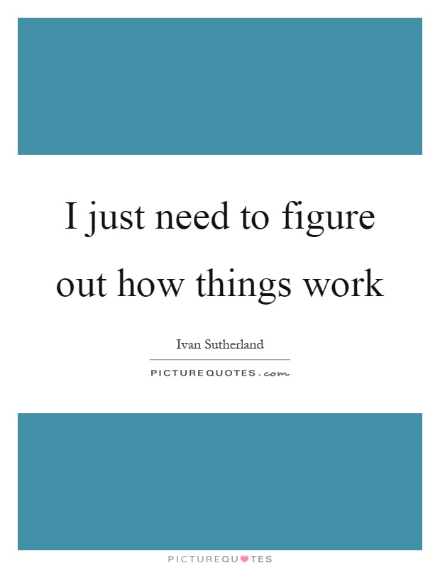I just need to figure out how things work Picture Quote #1