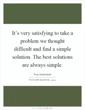 It’s very satisfying to take a problem we thought difficult and find a simple solution. The best solutions are always simple Picture Quote #1