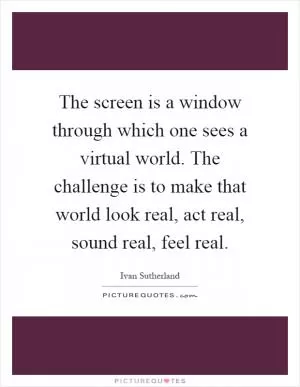 The screen is a window through which one sees a virtual world. The challenge is to make that world look real, act real, sound real, feel real Picture Quote #1
