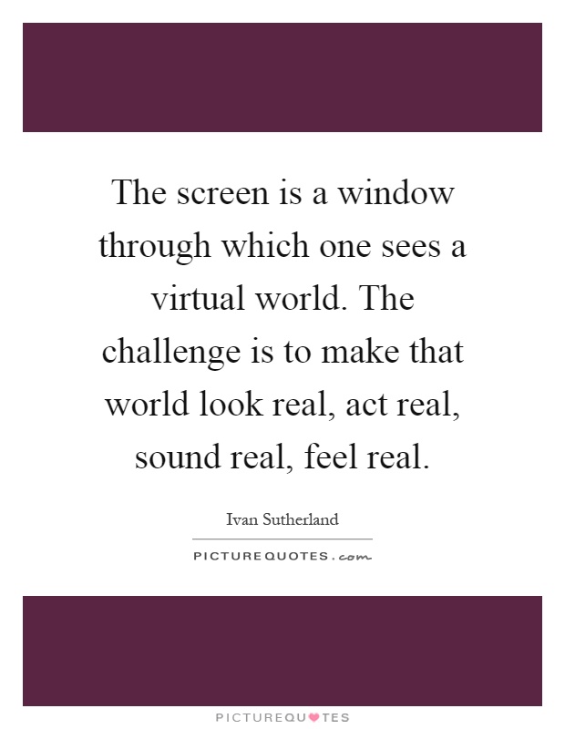 The screen is a window through which one sees a virtual world. The challenge is to make that world look real, act real, sound real, feel real Picture Quote #1