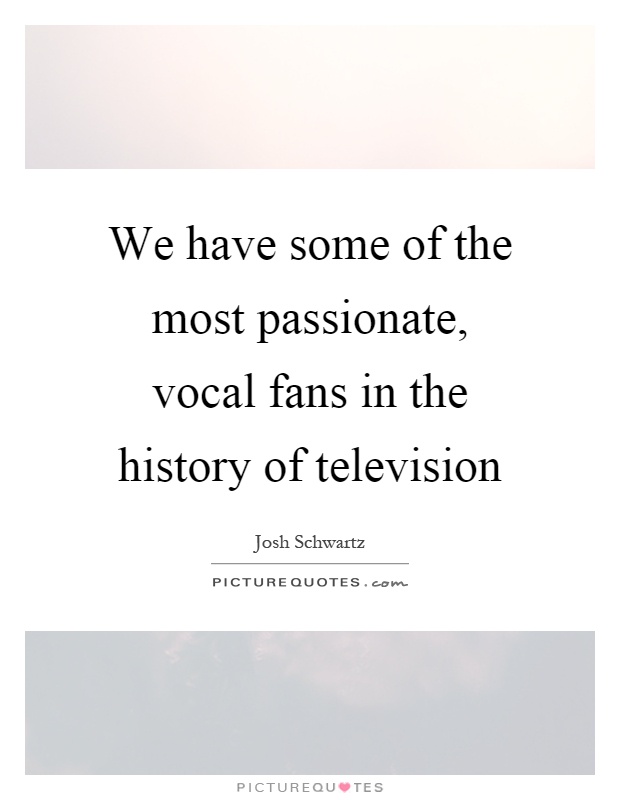 We have some of the most passionate, vocal fans in the history of television Picture Quote #1