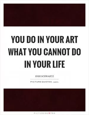You do in your art what you cannot do in your life Picture Quote #1