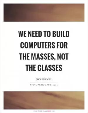 We need to build computers for the masses, not the classes Picture Quote #1