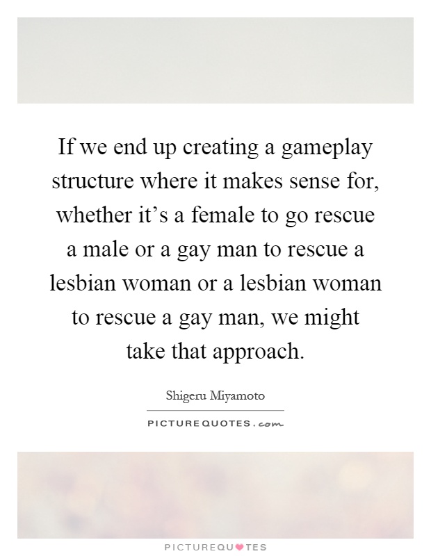 If we end up creating a gameplay structure where it makes sense for, whether it's a female to go rescue a male or a gay man to rescue a lesbian woman or a lesbian woman to rescue a gay man, we might take that approach Picture Quote #1