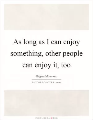 As long as I can enjoy something, other people can enjoy it, too Picture Quote #1