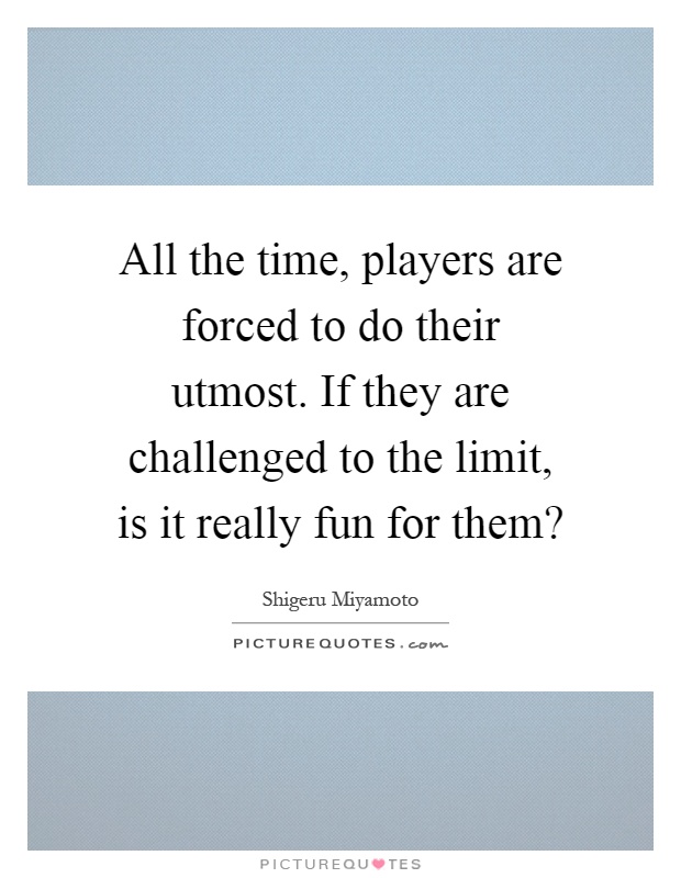 All the time, players are forced to do their utmost. If they are challenged to the limit, is it really fun for them? Picture Quote #1