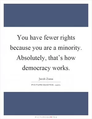 You have fewer rights because you are a minority. Absolutely, that’s how democracy works Picture Quote #1