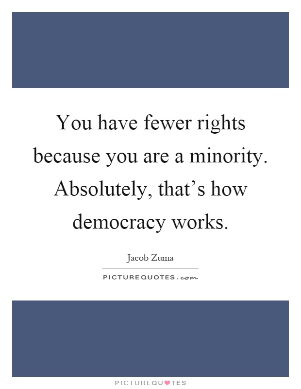 You have fewer rights because you are a minority. Absolutely, that's how democracy works Picture Quote #1