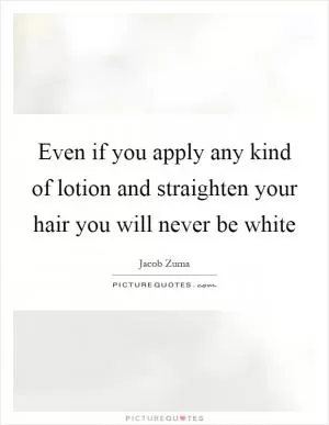 Even if you apply any kind of lotion and straighten your hair you will never be white Picture Quote #1