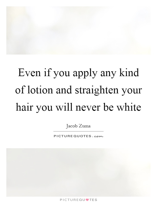 Even if you apply any kind of lotion and straighten your hair you will never be white Picture Quote #1