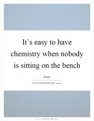 It’s easy to have chemistry when nobody is sitting on the bench Picture Quote #1