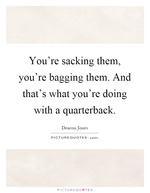 You're sacking them, you're bagging them. And that's what you're doing with a quarterback Picture Quote #1