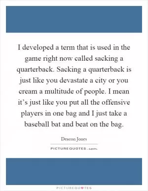 I developed a term that is used in the game right now called sacking a quarterback. Sacking a quarterback is just like you devastate a city or you cream a multitude of people. I mean it’s just like you put all the offensive players in one bag and I just take a baseball bat and beat on the bag Picture Quote #1