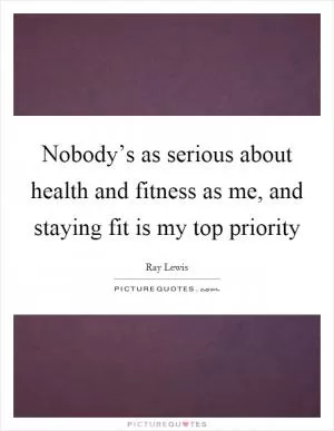 Nobody’s as serious about health and fitness as me, and staying fit is my top priority Picture Quote #1