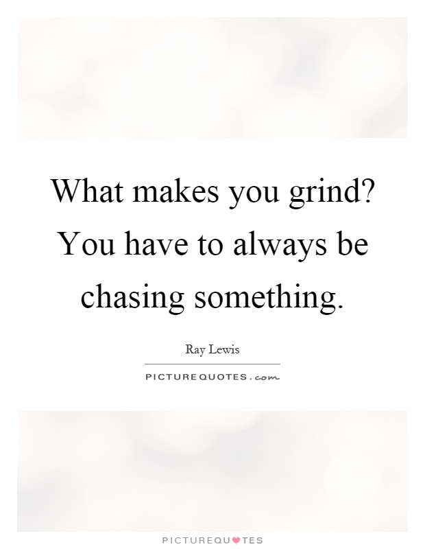 What makes you grind? You have to always be chasing something Picture Quote #1