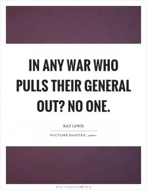 In any war who pulls their general out? No one Picture Quote #1