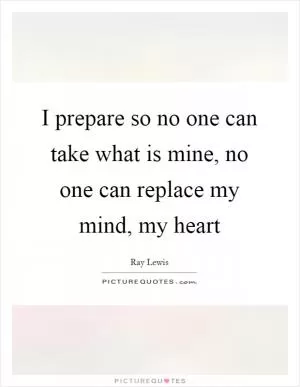 I prepare so no one can take what is mine, no one can replace my mind, my heart Picture Quote #1