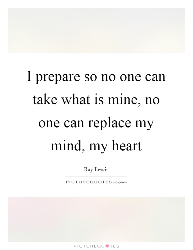 I prepare so no one can take what is mine, no one can replace my mind, my heart Picture Quote #1