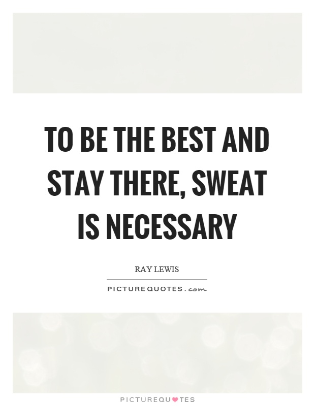 To be the best and stay there, sweat is necessary Picture Quote #1