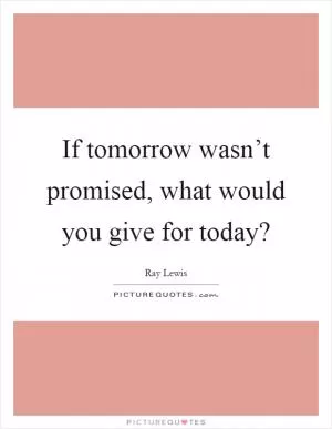 If tomorrow wasn’t promised, what would you give for today? Picture Quote #1