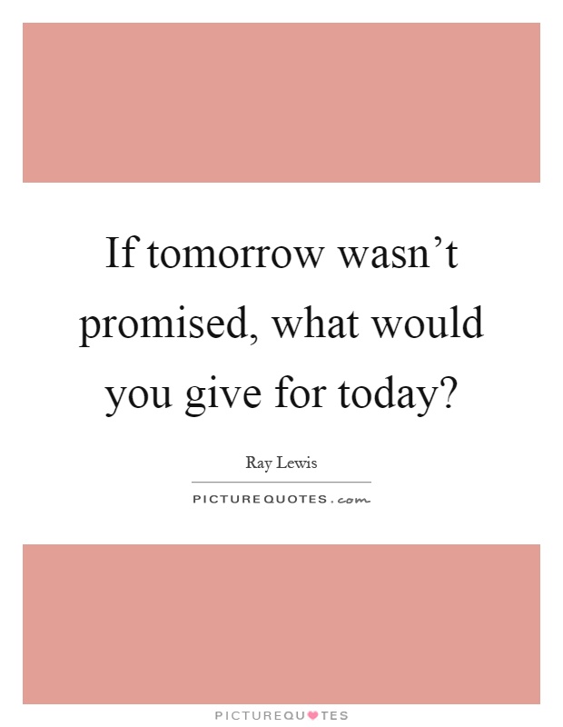 If tomorrow wasn't promised, what would you give for today? Picture Quote #1