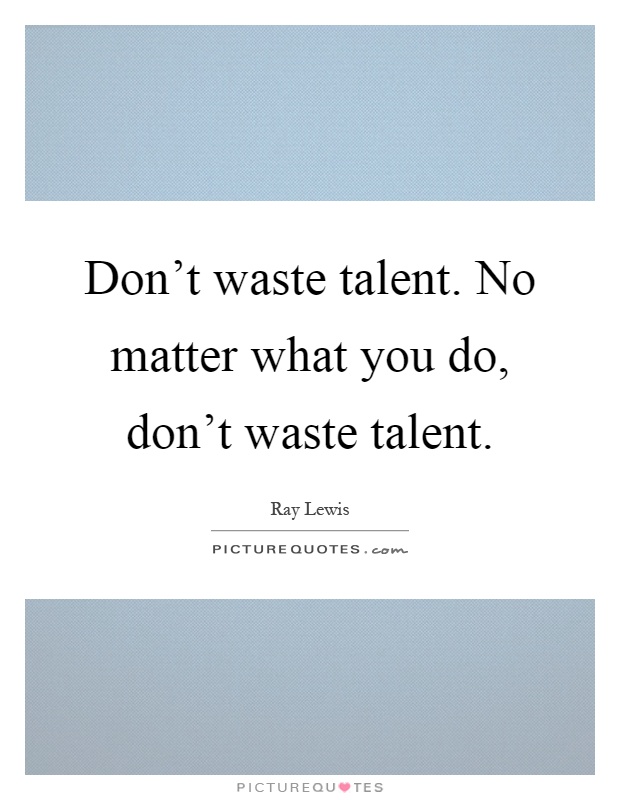 Don't waste talent. No matter what you do, don't waste talent Picture Quote #1
