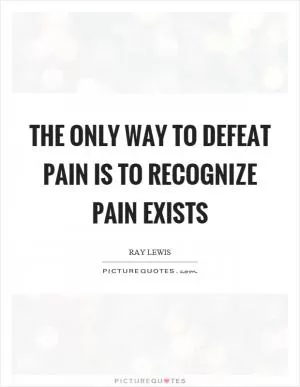 The only way to defeat pain is to recognize pain exists Picture Quote #1
