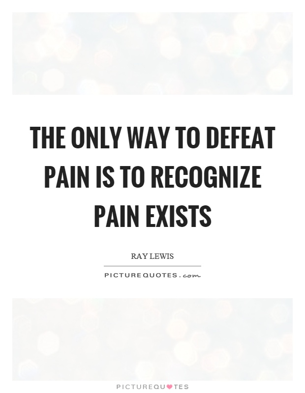 The only way to defeat pain is to recognize pain exists Picture Quote #1