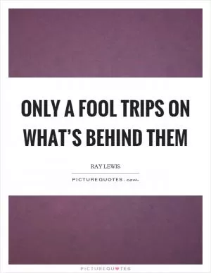 Only a fool trips on what’s behind them Picture Quote #1
