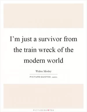 I’m just a survivor from the train wreck of the modern world Picture Quote #1