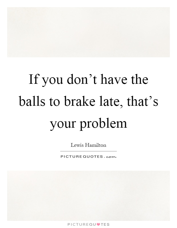 If you don't have the balls to brake late, that's your problem Picture Quote #1