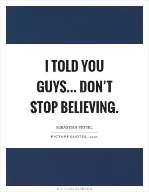 I told you guys... don’t stop believing Picture Quote #1