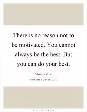 There is no reason not to be motivated. You cannot always be the best. But you can do your best Picture Quote #1