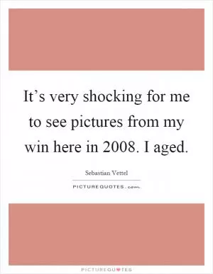 It’s very shocking for me to see pictures from my win here in 2008. I aged Picture Quote #1