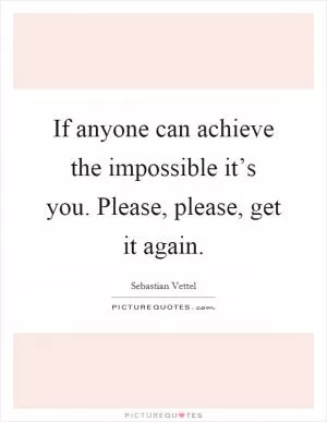 If anyone can achieve the impossible it’s you. Please, please, get it again Picture Quote #1