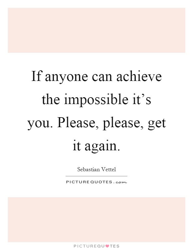 If anyone can achieve the impossible it's you. Please, please, get it again Picture Quote #1
